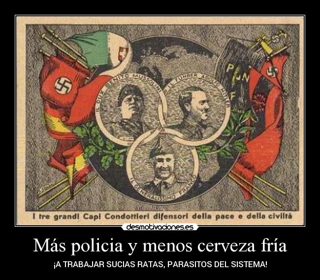 Más policia y menos cerveza fría - ¡A TRABAJAR SUCIAS RATAS, PARASITOS DEL SISTEMA!