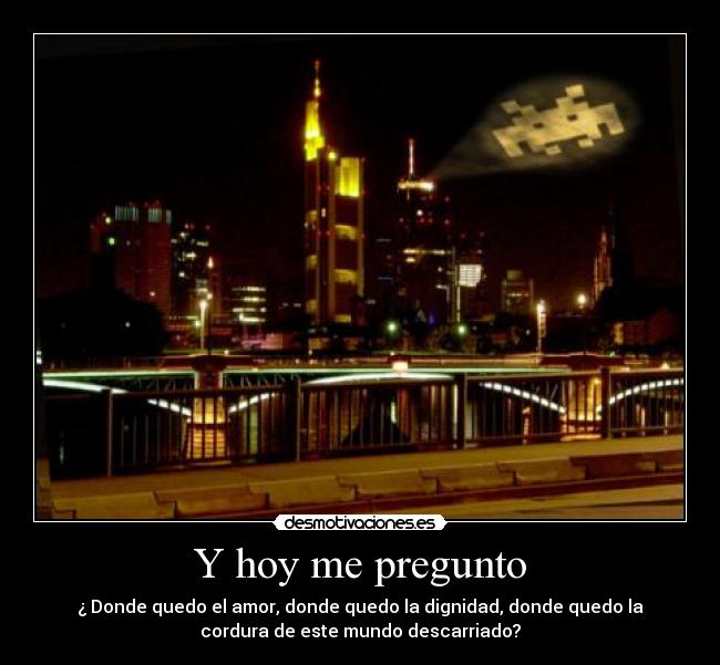 Y hoy me pregunto - ¿ Donde quedo el amor, donde quedo la dignidad, donde quedo la
cordura de este mundo descarriado?