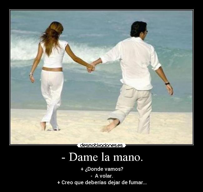 - Dame la mano. - + ¿Donde vamos?
- A volar.
+ Creo que deberías dejar de fumar...