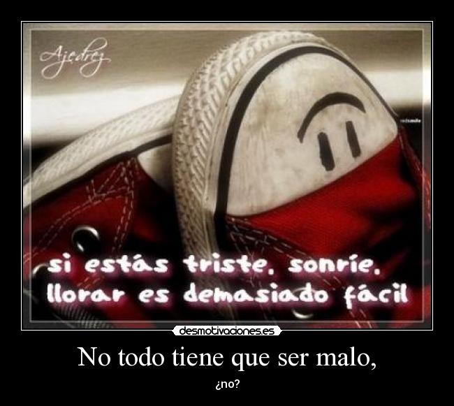 No todo tiene que ser malo, -