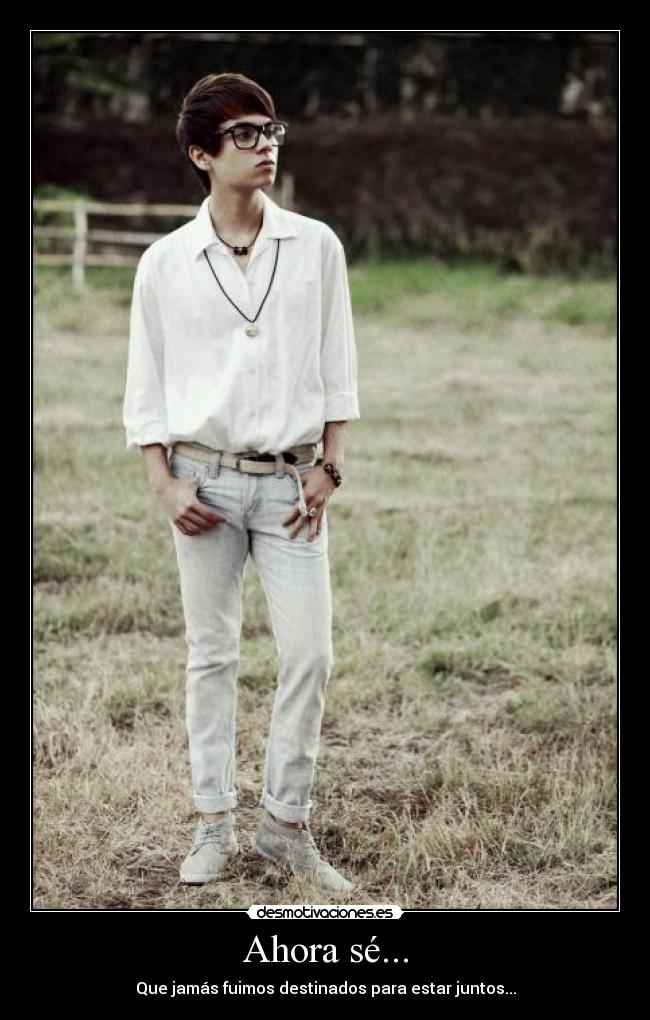Ahora sé... - Que jamás fuimos destinados para estar juntos...