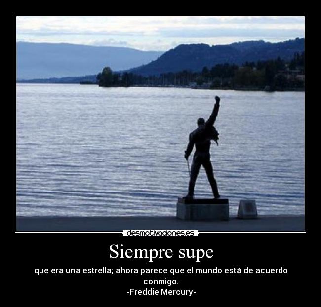 Siempre supe - que era una estrella; ahora parece que el mundo está de acuerdo conmigo.
-Freddie Mercury-