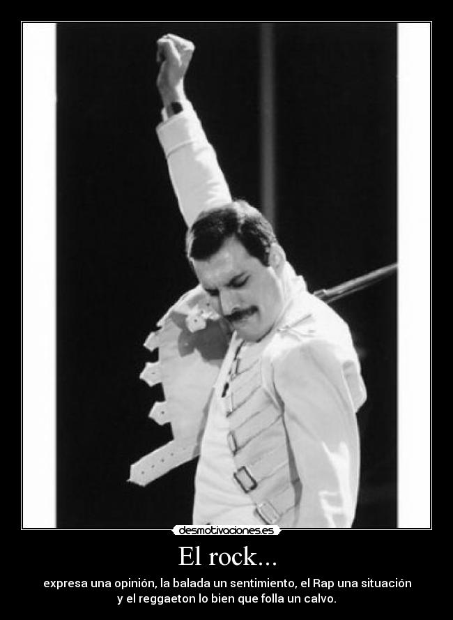El rock... - expresa una opinión, la balada un sentimiento, el Rap una situación
y el reggaeton lo bien que folla un calvo.