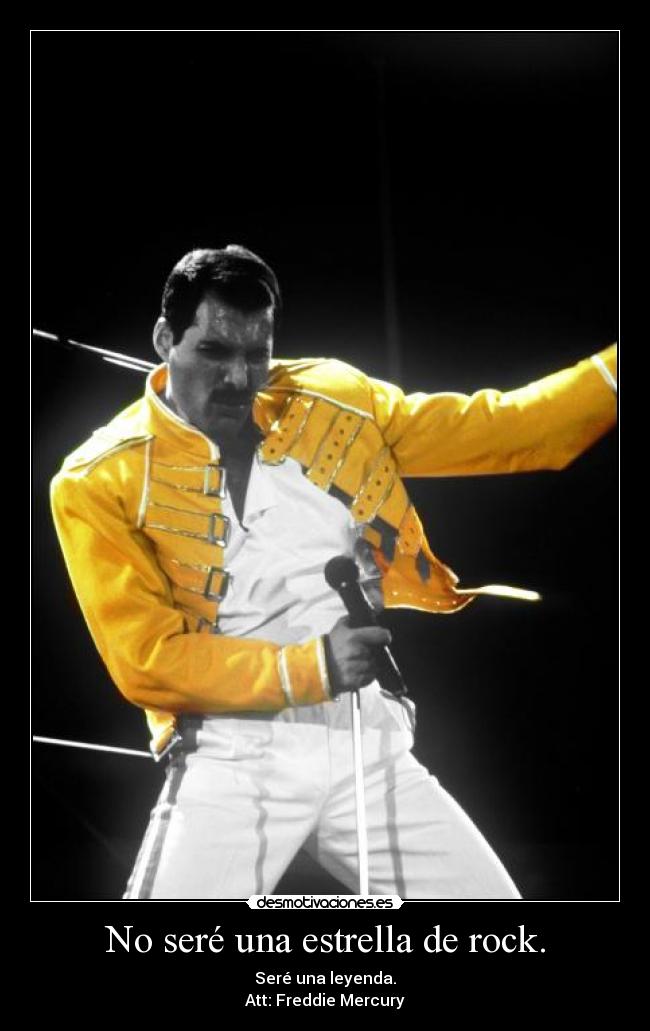 No seré una estrella de rock. - Seré una leyenda.
Att: Freddie Mercury