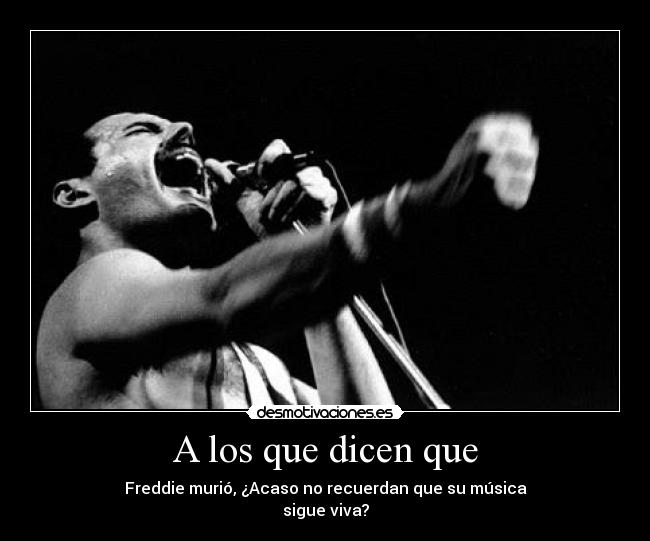 A los que dicen que - Freddie murió, ¿Acaso no recuerdan que su música
sigue viva?