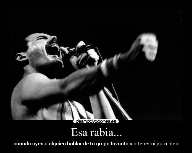 Esa rabia... - cuando oyes a alguien hablar de tu grupo favorito sin tener ni puta idea.