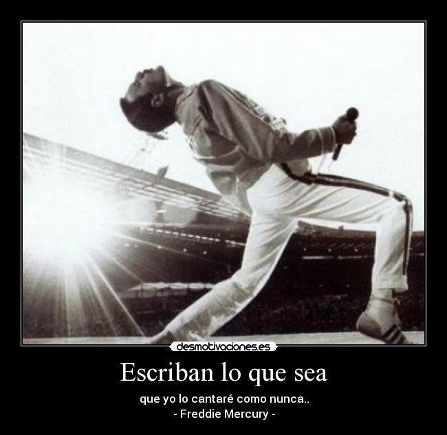 Escriban lo que sea - que yo lo cantaré como nunca..
- Freddie Mercury -