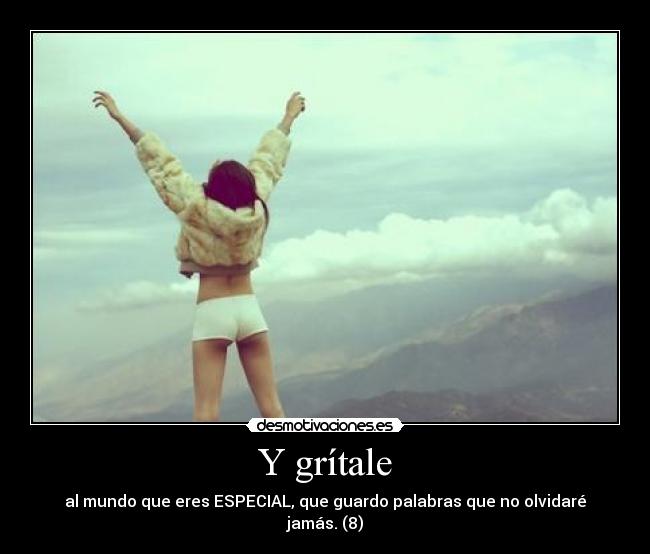 Y grítale - al mundo que eres ESPECIAL, que guardo palabras que no olvidaré jamás. (8)