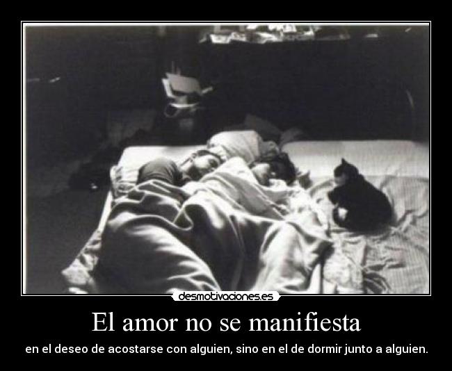 El amor no se manifiesta - en el deseo de acostarse con alguien, sino en el de dormir junto a alguien.