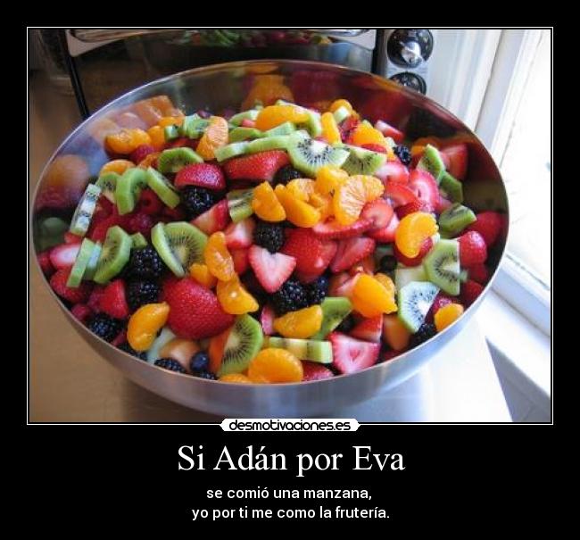 Si Adán por Eva - se comió una manzana, 
yo por ti me como la frutería.