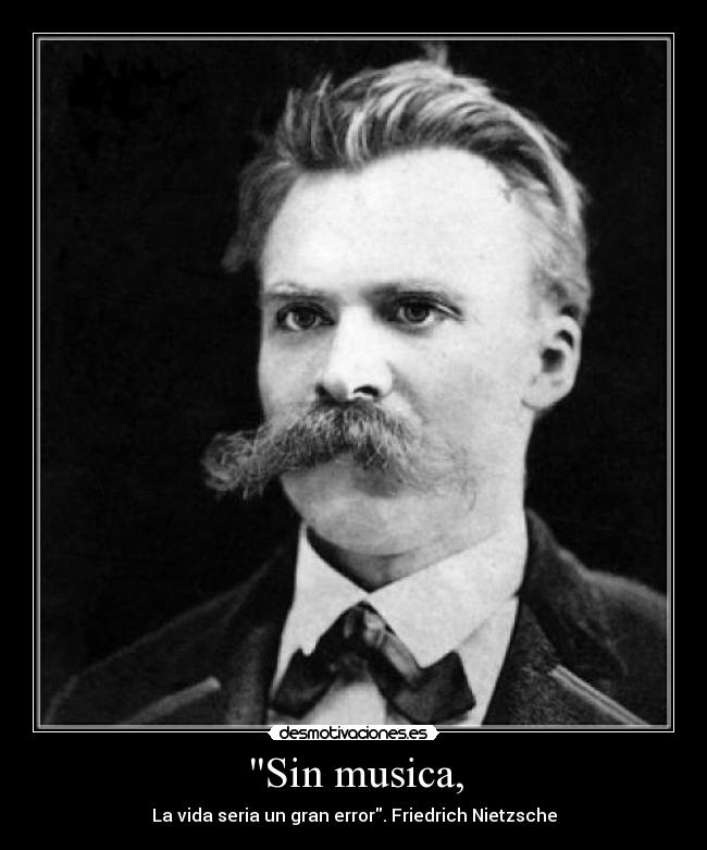 Sin musica, - La vida seria un gran error. Friedrich Nietzsche