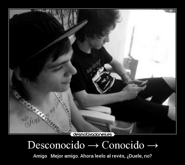 Desconocido → Conocido → - Amigo → Mejor amigo. Ahora leelo al revés, ¿Duele, no?