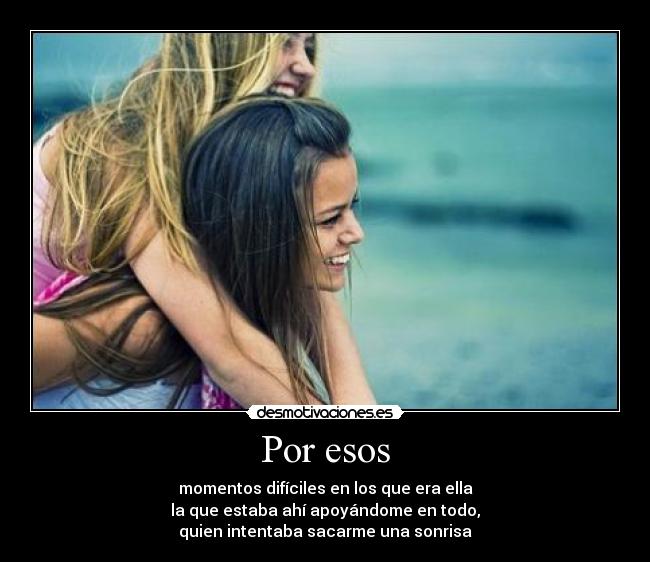 Por esos - momentos difíciles en los que era ella
la que estaba ahí apoyándome en todo,
quien intentaba sacarme una sonrisa