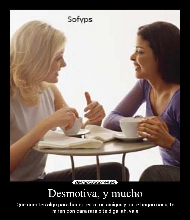 Desmotiva, y mucho - Que cuentes algo para hacer reír a tus amigos y no te hagan caso, te
miren con cara rara o te diga: ah, vale