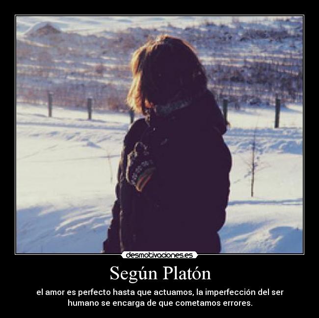 Según Platón - el amor es perfecto hasta que actuamos, la imperfección del ser
humano se encarga de que cometamos errores.