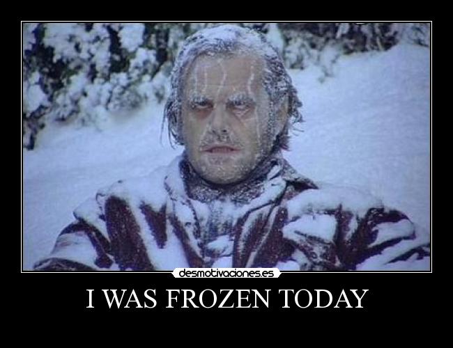 I WAS FROZEN TODAY -