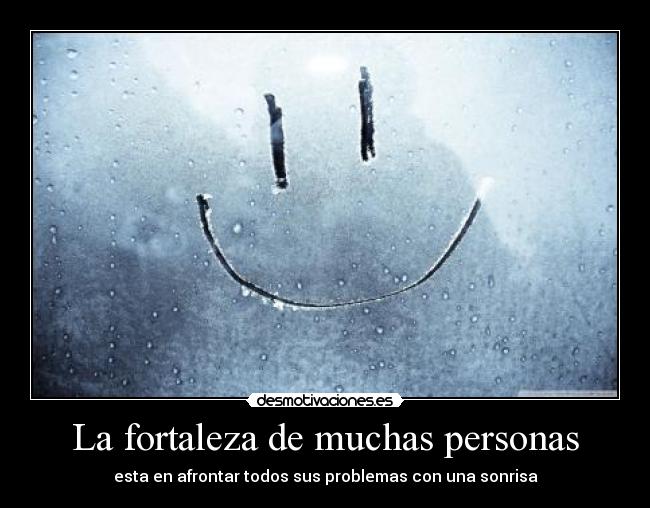 La fortaleza de muchas personas - esta en afrontar todos sus problemas con una sonrisa