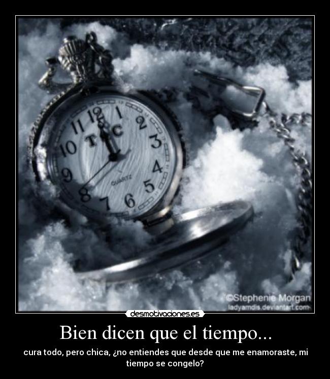 Bien dicen que el tiempo... - cura todo, pero chica, ¿no entiendes que desde que me enamoraste, mi
tiempo se congelo?