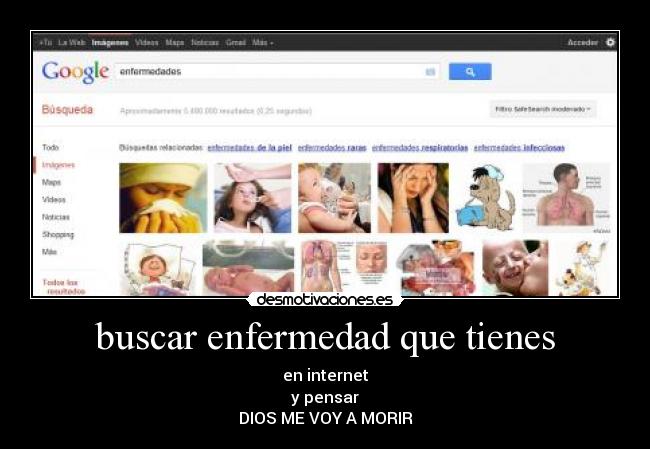 buscar enfermedad que tienes - en internet
y pensar
DIOS ME VOY A MORIR