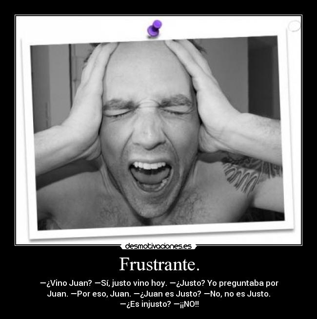 Frustrante. - —¿Vino Juan? —Sí, justo vino hoy. —¿Justo? Yo preguntaba por
Juan. —Por eso, Juan. —¿Juan es Justo? —No, no es Justo.
—¿Es injusto? —¡¡NO!!