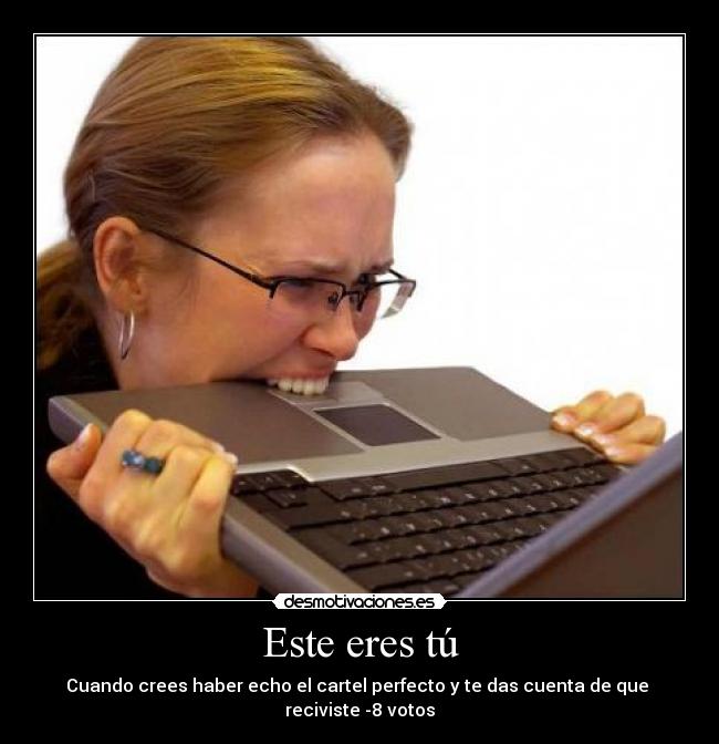 Este eres tú - Cuando crees haber echo el cartel perfecto y te das cuenta de que  reciviste -8 votos
