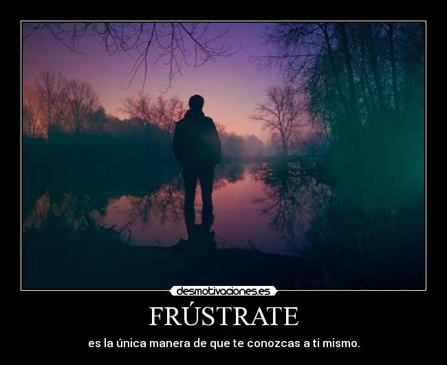 FRÚSTRATE - es la única manera de que te conozcas a ti mismo.