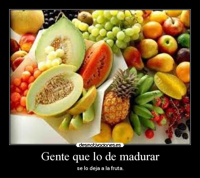 Gente que lo de madurar - se lo deja a la fruta.