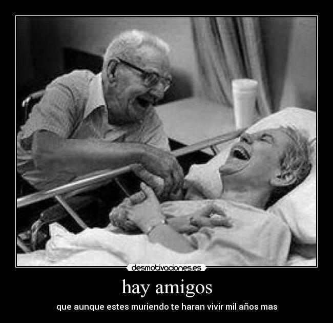 hay amigos - que aunque estes muriendo te haran vivir mil años mas