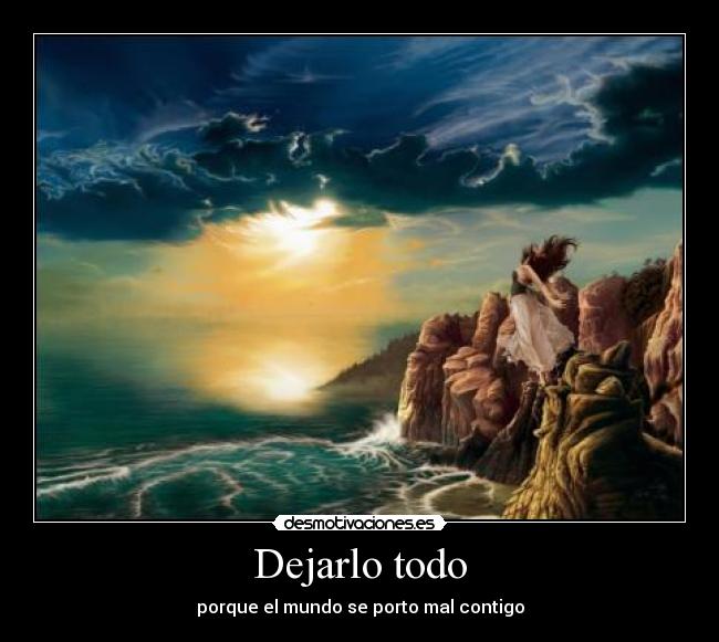 Dejarlo todo - porque el mundo se porto mal contigo