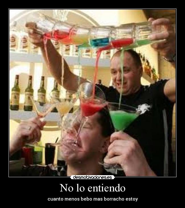 No lo entiendo - cuanto menos bebo mas borracho estoy