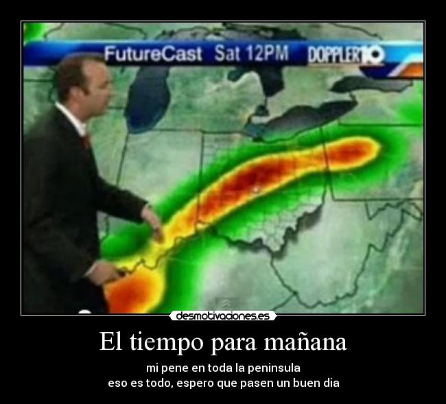 El tiempo para mañana - mi pene en toda la peninsula
eso es todo, espero que pasen un buen dia