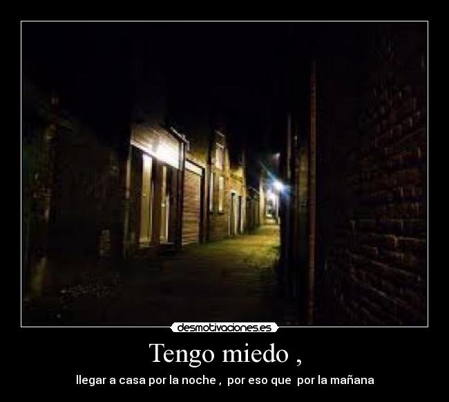Tengo miedo , - llegar a casa por la noche ,  por eso que  por la mañana