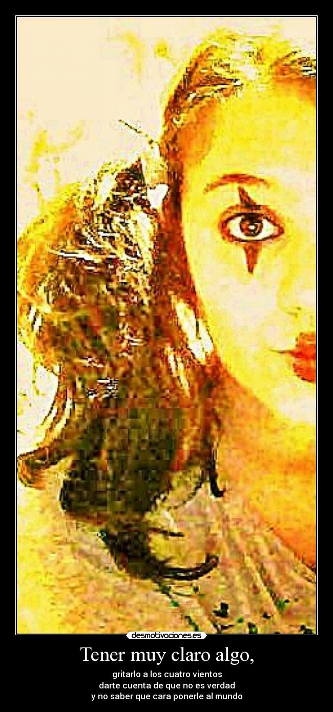 Tener muy claro algo, - gritarlo a los cuatro vientos
darte cuenta de que no es verdad
y no saber que cara ponerle al mundo