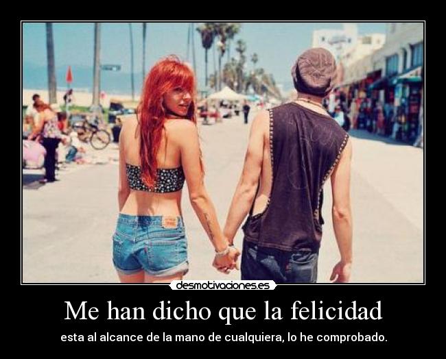 Me han dicho que la felicidad - esta al alcance de la mano de cualquiera, lo he comprobado.