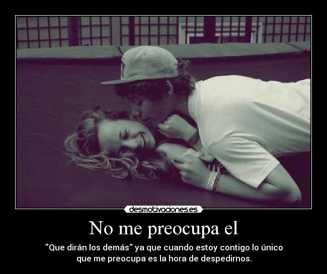 No me preocupa el - Que dirán los demás ya que cuando estoy contigo lo único
que me preocupa es la hora de despedirnos.