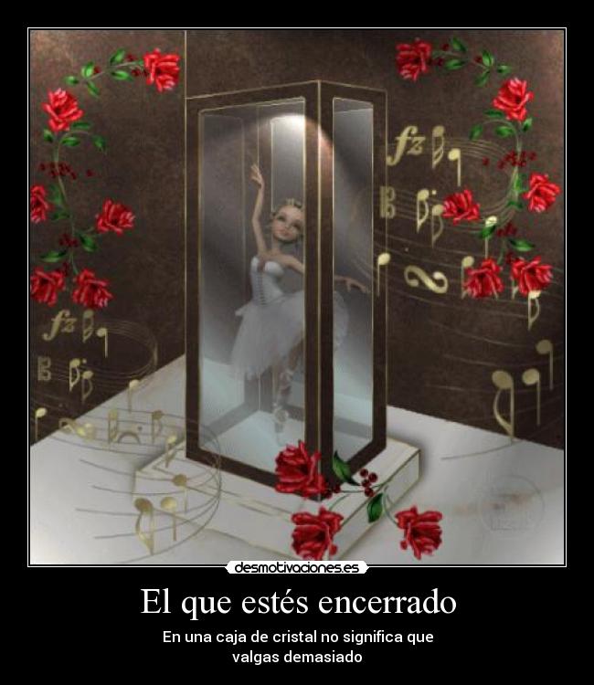 El que estés encerrado - En una caja de cristal no significa que
valgas demasiado