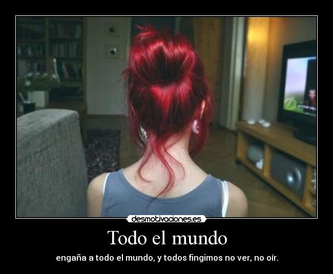Todo el mundo - engaña a todo el mundo, y todos fingimos no ver, no oír.