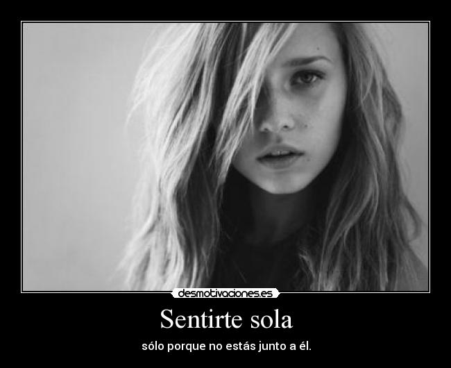 Sentirte sola - sólo porque no estás junto a él.