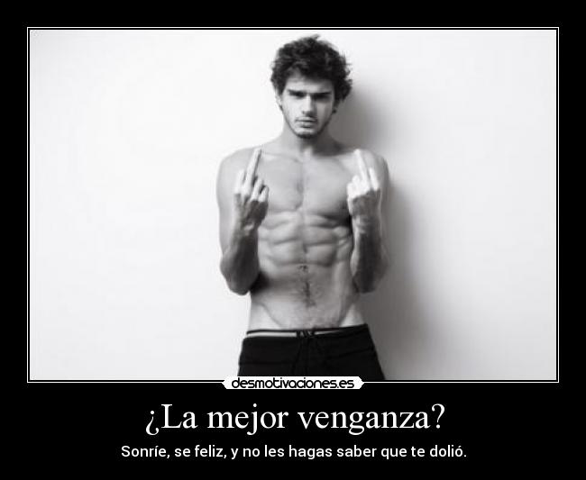 ¿La mejor venganza? - Sonríe, se feliz, y no les hagas saber que te dolió.