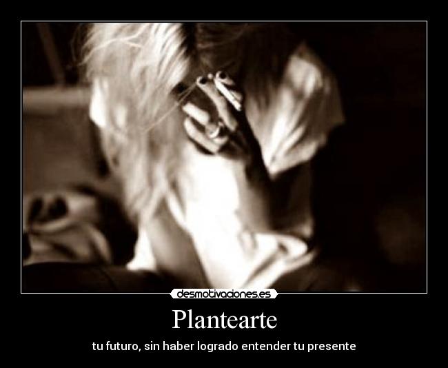 Plantearte - tu futuro, sin haber logrado entender tu presente