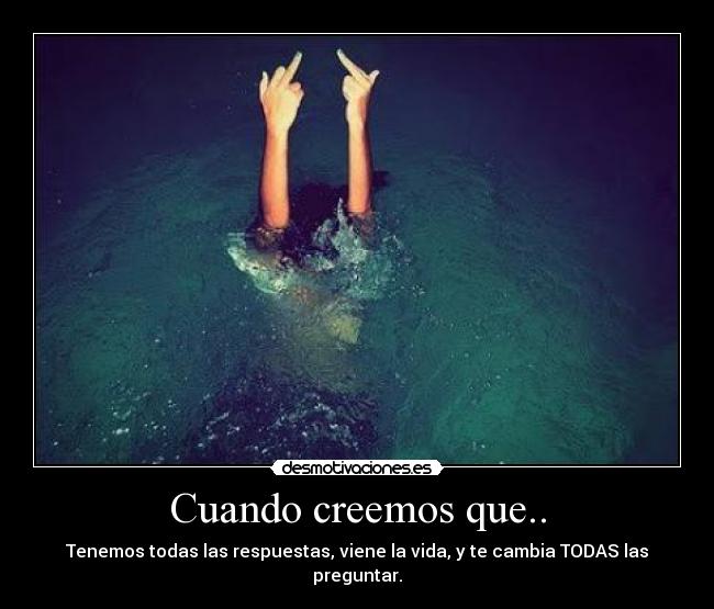 Cuando creemos que.. - Tenemos todas las respuestas, viene la vida, y te cambia TODAS las preguntar.