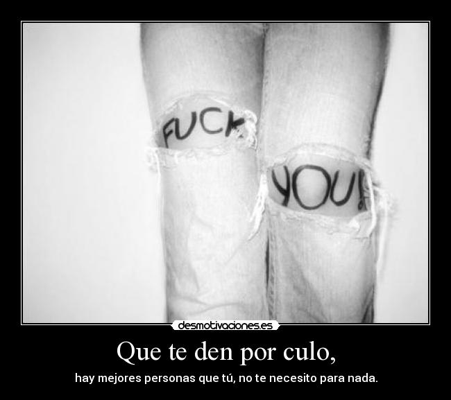 Que te den por culo, - hay mejores personas que tú, no te necesito para nada.