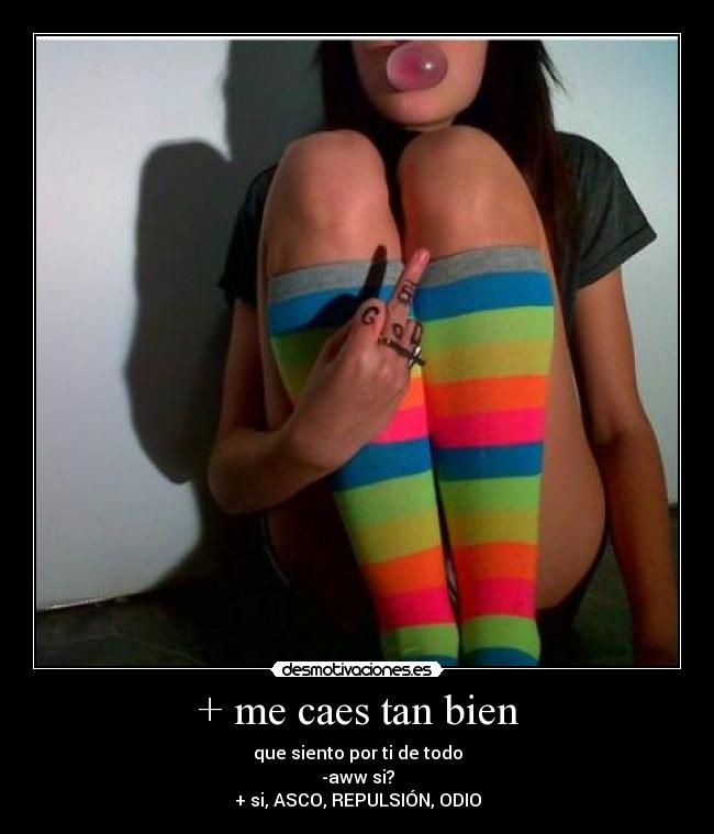 + me caes tan bien - que siento por ti de todo
-aww si?
+ si, ASCO, REPULSIÓN, ODIO