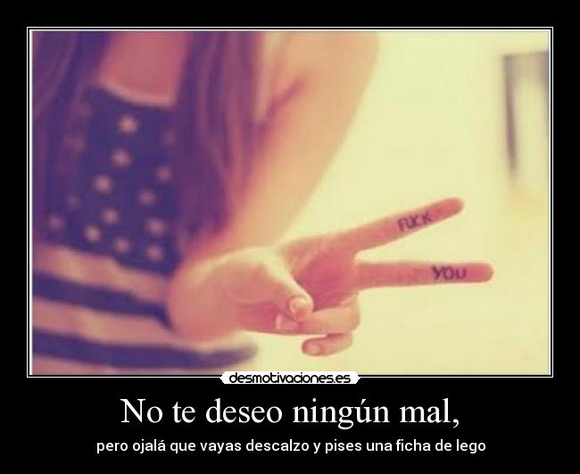 No te deseo ningún mal, - pero ojalá que vayas descalzo y pises una ficha de lego