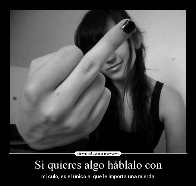 Si quieres algo háblalo con - mi culo, es el único al que le importa una mierda.