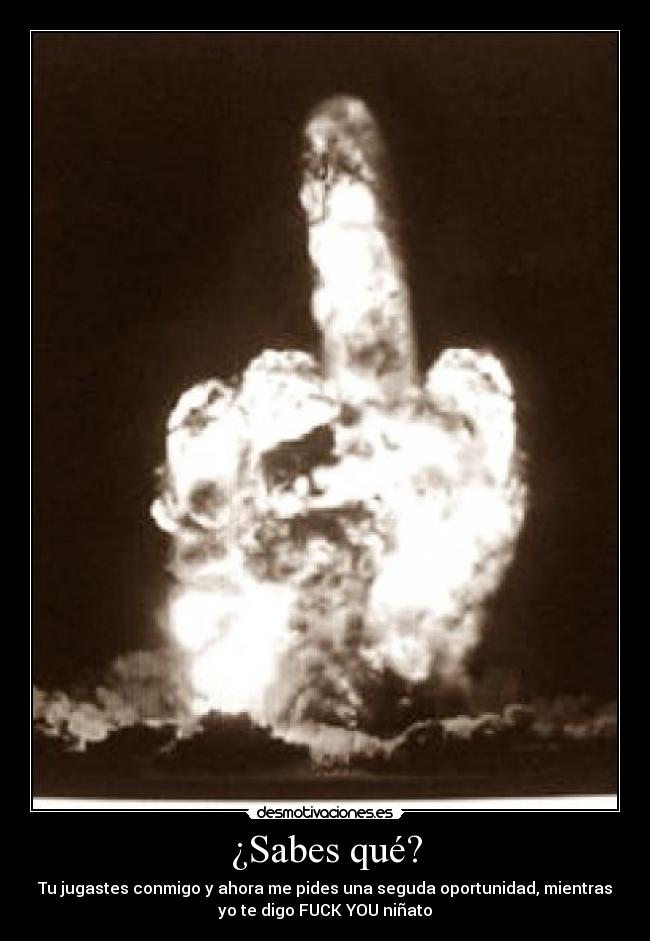 ¿Sabes qué? - Tu jugastes conmigo y ahora me pides una seguda oportunidad, mientras
yo te digo FUCK YOU niñato
