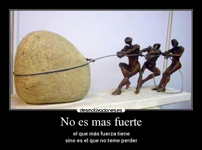No es mas fuerte - el que más fuerza tiene
sino es el que no teme perder