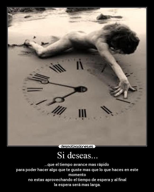 Si deseas... - ...que el tiempo avance mas rápido
para poder hacer algo que te guste mas que lo que haces en este momento
no estas aprovechando el tiempo de espera y al final
la espera será mas larga.