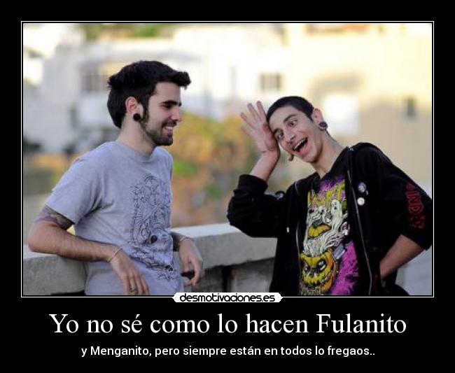 Yo no sé como lo hacen Fulanito - y Menganito, pero siempre están en todos lo fregaos..