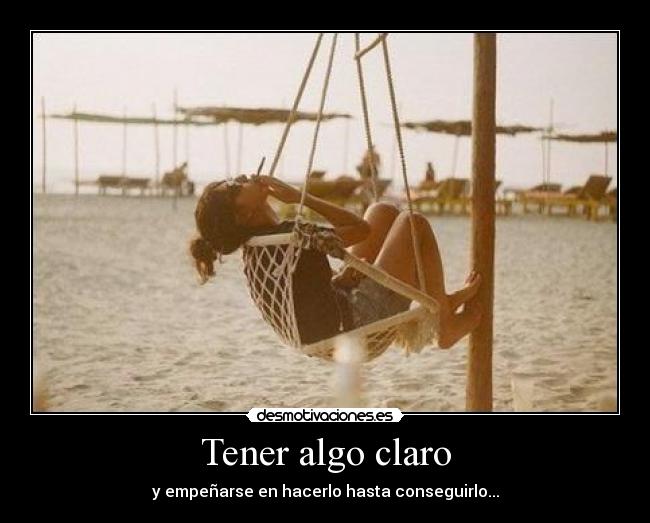 Tener algo claro - y empeñarse en hacerlo hasta conseguirlo...